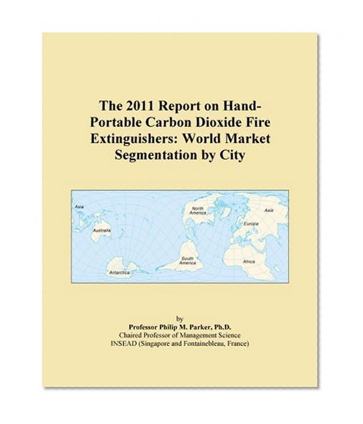 The 2011 Report on Hand-Portable Carbon Dioxide Fire Extinguishers: World Market Segmentation by City