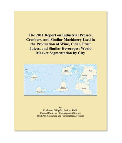 The 2011 Report on Industrial Presses, Crushers, and Similar Machinery Used in the Production of Wine, Cider, Fruit Juices, and Similar Beverages: World Market Segmentation by City