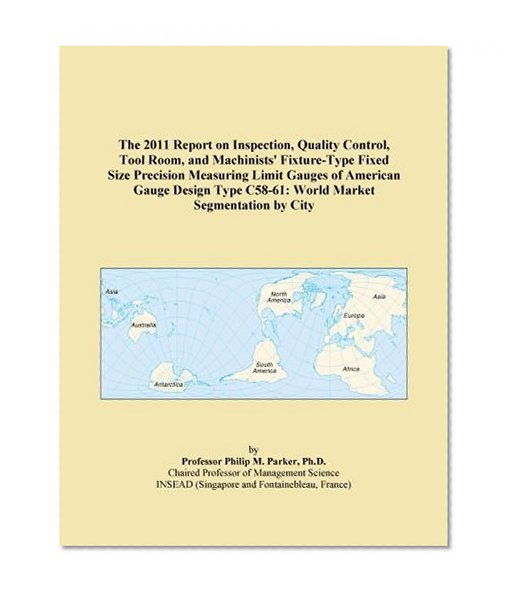 The 2011 Report on Inspection, Quality Control, Tool Room, and Machinists' Fixture-Type Fixed Size Precision Measuring Limit Gauges of American Gauge ... C58-61: World Market Segmentation by City
