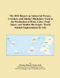 The 2011 Report on Industrial Presses, Crushers, and Similar Machinery Used in the Production of Wine, Cider, Fruit Juices, and Similar Beverages: World Market Segmentation by City