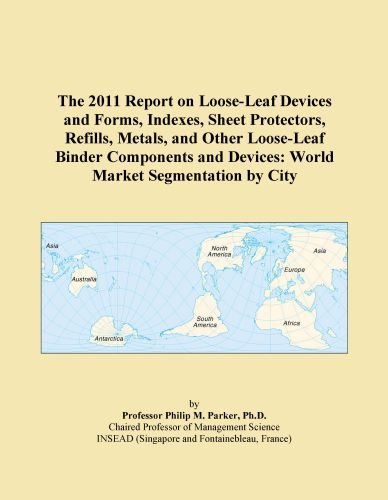 The 2011 Report on Loose-Leaf Devices and Forms, Indexes, Sheet Protectors, Refills, Metals, and Other Loose-Leaf Binder Components and Devices: World Market Segmentation by City