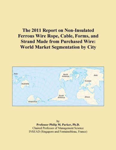 The 2011 Report on Non-Insulated Ferrous Wire Rope, Cable, Forms, and Strand Made from Purchased Wire: World Market Segmentation by City