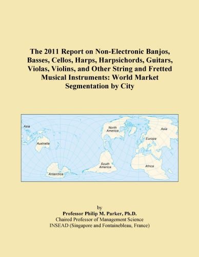 The 2011 Report on Non-Electronic Banjos, Basses, Cellos, Harps, Harpsichords, Guitars, Violas, Violins, and Other String and Fretted Musical Instruments: World Market Segmentation by City