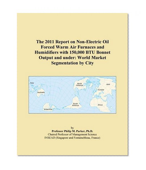 The 2011 Report on Non-Electric Oil Forced Warm Air Furnaces and Humidifiers with 150,000 BTU Bonnet Output and under: World Market Segmentation by City