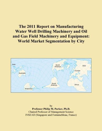 The 2011 Report on Manufacturing Water Well Drilling Machinery and Oil and Gas Field Machinery and Equipment: World Market Segmentation by City