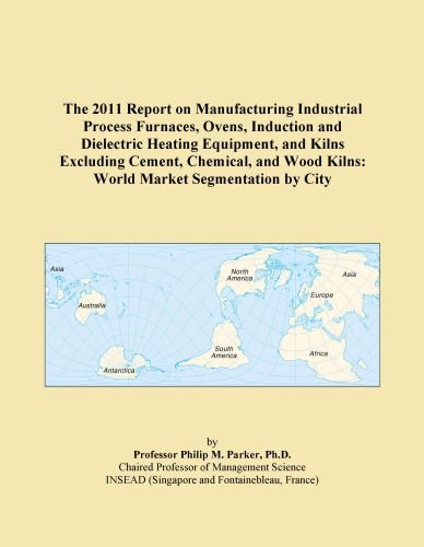 The 2011 Report on Manufacturing Industrial Process Furnaces, Ovens, Induction and Dielectric Heating Equipment, and Kilns Excluding Cement, Chemical, and Wood Kilns: World Market Segmentation by City
