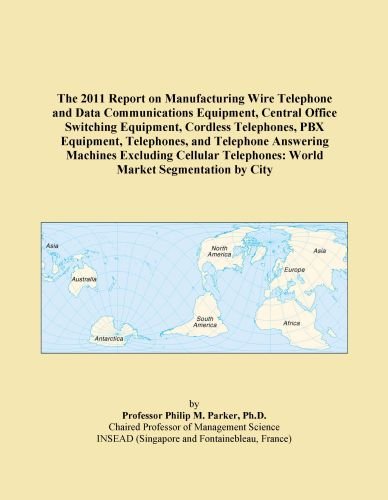 The 2011 Report on Manufacturing Wire Telephone and Data Communications Equipment, Central Office Switching Equipment, Cordless Telephones, PBX ... Telephones: World Market Segmentation by City