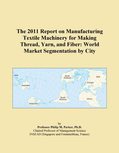 The 2011 Report on Manufacturing Textile Machinery for Making Thread, Yarn, and Fiber: World Market Segmentation by City
