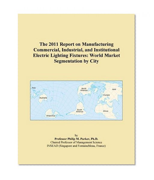 The 2011 Report on Manufacturing Commercial, Industrial, and Institutional Electric Lighting Fixtures: World Market Segmentation by City