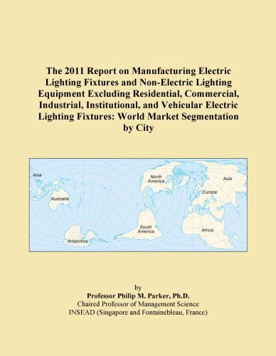 The 2011 Report on Manufacturing Electric Lighting Fixtures and Non-Electric Lighting Equipment Excluding Residential, Commercial, Industrial, ... Fixtures: World Market Segmentation by City