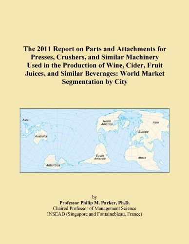 The 2011 Report on Parts and Attachments for Presses, Crushers, and Similar Machinery Used in the Production of Wine, Cider, Fruit Juices, and Similar Beverages: World Market Segmentation by City