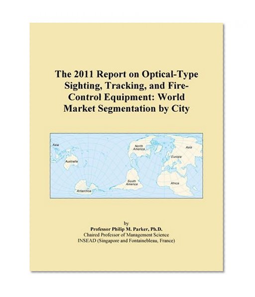 The 2011 Report on Optical-Type Sighting, Tracking, and Fire-Control Equipment: World Market Segmentation by City