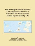 The 2011 Report on New Portable Air Compressors with 11 to 74 Cubic Feet Per Minute: World Market Segmentation by City