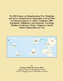 The 2011 Report on Manufacturing Wire Telephone and Data Communications Equipment, Central Office Switching Equipment, Cordless Telephones, PBX ... Telephones: World Market Segmentation by City