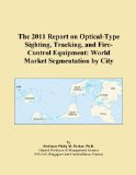 The 2011 Report on Optical-Type Sighting, Tracking, and Fire-Control Equipment: World Market Segmentation by City