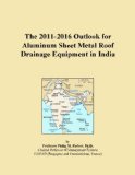 The 2011-2016 Outlook for Aluminum Sheet Metal Roof Drainage Equipment in India