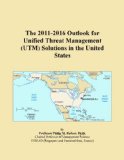 The 2011-2016 Outlook for Unified Threat Management (UTM) Solutions in the United States