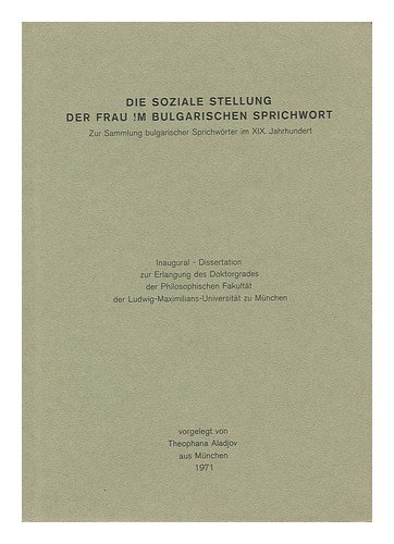 Die Soziale Stellung Der Frau Im Bulgarischen Sprichwort : Zur Sammlung Bulgarischer Sprichworter Im XIX Jahrhundert / Vorgelegt Von Theophana Aladjov