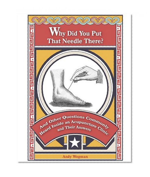 Why Did You Put That Needle There?: And other questions commonly heard inside an acupuncture clinic, with their answers