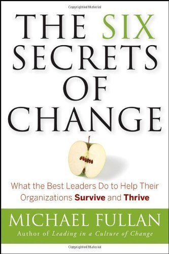 The Six Secrets of Change: What the Best Leaders Do to Help Their Organizations Survive and Thrive By Michael Fullan