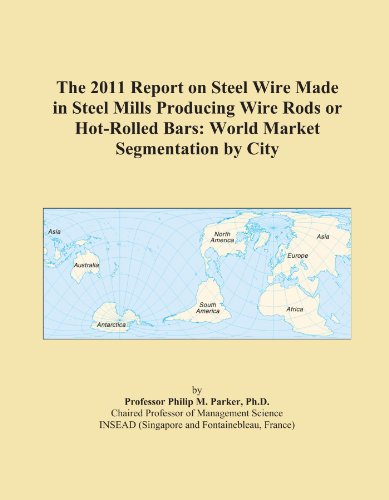The 2011 Report on Steel Wire Made in Steel Mills Producing Wire Rods or Hot-Rolled Bars: World Market Segmentation by City