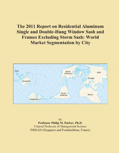 The 2011 Report on Residential Aluminum Single and Double-Hung Window Sash and Frames Excluding Storm Sash: World Market Segmentation by City