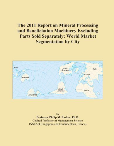 The 2011 Report on Mineral Processing and Beneficiation Machinery Excluding Parts Sold Separately: World Market Segmentation by City