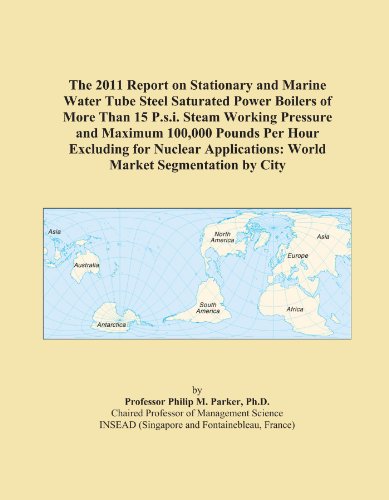 The 2011 Report on Stationary and Marine Water Tube Steel Saturated Power Boilers of More Than 15 P.s.i. Steam Working Pressure and Maximum 100,000 ... World Market Segmentation by City
