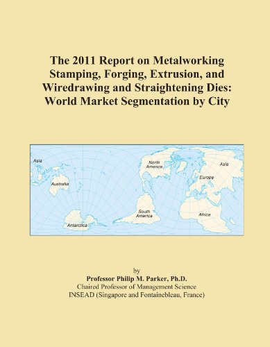 The 2011 Report on Metalworking Stamping, Forging, Extrusion, and Wiredrawing and Straightening Dies: World Market Segmentation by City