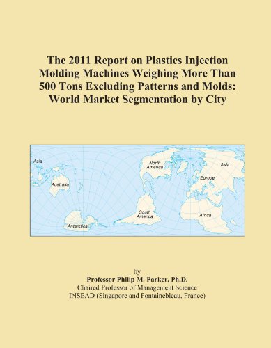 The 2011 Report on Plastics Injection Molding Machines Weighing More Than 500 Tons Excluding Patterns and Molds: World Market Segmentation by City