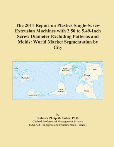 The 2011 Report on Plastics Single-Screw Extrusion Machines with 2.50 to 5.49-Inch Screw Diameter Excluding Patterns and Molds: World Market Segmentation by City