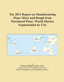 The 2011 Report on Manufacturing Flour Mixes and Dough from Purchased Flour: World Market Segmentation by City