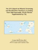 The 2011 Report on Mineral Processing and Beneficiation Machinery Excluding Parts Sold Separately: World Market Segmentation by City