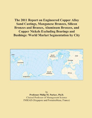 The 2011 Report on Engineered Copper Alloy Sand Castings, Manganese Bronzes, Silicon Bronzes and Brasses, Aluminum Bronzes, and Copper Nickels ... Bushings: World Market Segmentation by City