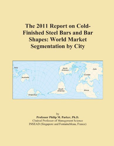 The 2011 Report on Cold-Finished Steel Bars and Bar Shapes: World Market Segmentation by City