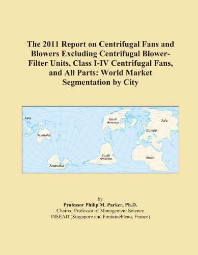 The 2011 Report on Centrifugal Fans and Blowers Excluding Centrifugal Blower-Filter Units, Class I-IV Centrifugal Fans, and All Parts: World Market Segmentation by City