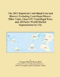 The 2011 Report on Centrifugal Fans and Blowers Excluding Centrifugal Blower-Filter Units, Class I-IV Centrifugal Fans, and All Parts: World Market Segmentation by City