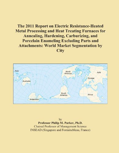 The 2011 Report on Electric Resistance-Heated Metal Processing and Heat Treating Furnaces for Annealing, Hardening, Carburizing, and Porcelain ... World Market Segmentation by City