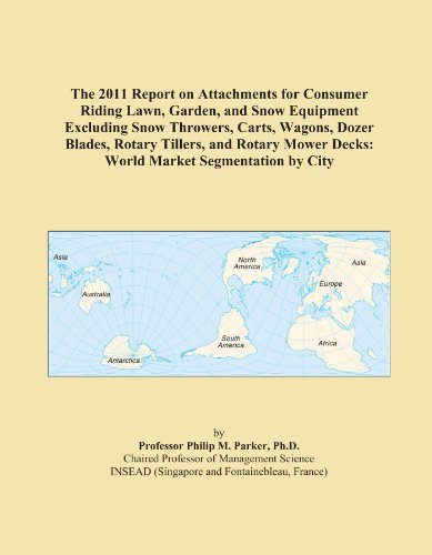 The 2011 Report on Attachments for Consumer Riding Lawn, Garden, and Snow Equipment Excluding Snow Throwers, Carts, Wagons, Dozer Blades, Rotary ... Decks: World Market Segmentation by City