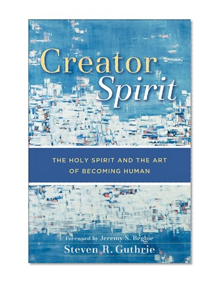 Creator Spirit: The Holy Spirit and the Art of Becoming Human