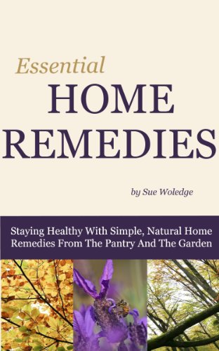 Essential Home Remedies: Staying Healthy With Simple, Natural Home Remedies From The Pantry And The Garden