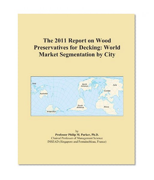 The 2011 Report on Wood Preservatives for Decking: World Market Segmentation by City