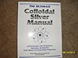 Ultimate Colloidal Silver Manual: Introducing the Powerful Natural Antibiotic they Want to Take Away from You