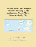 The 2011 Report on Enterprise Resource Planning (ERP) Applications: World Market Segmentation by City