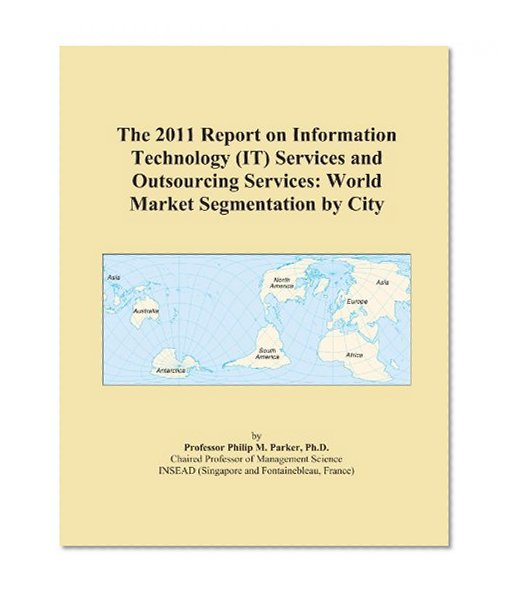 The 2011 Report on Information Technology (IT) Services and Outsourcing Services: World Market Segmentation by City
