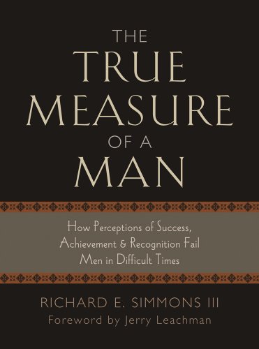 The True Measure of a Man, How Perceptions of Success, Achievement & Recognition Fail Men in Difficult Times