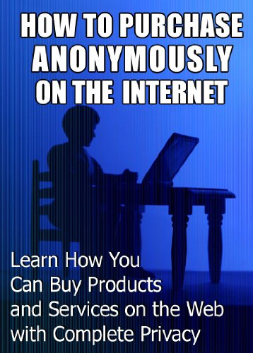 How to Purchase Anonymously on the Internet: Learn How You Can Buy Products and Services on the Web with Complete Privacy