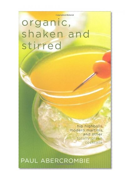 Organic, Shaken and Stirred: Hip Highballs, Modern Martinis, and Other Totally Green Cocktails (Non Series)