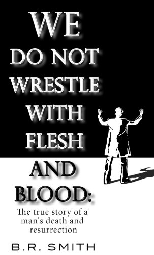 We Do Not Wrestle With Flesh And Blood: The true story of a man's death and resurrection