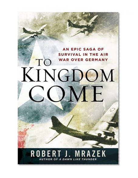 To Kingdom Come: An Epic Saga of Survival in the Air War Over Germany
